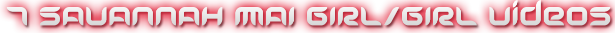 SAVANNAH MAI 7 GIRL/GIRL VIDEOS